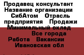 Продавец-консультант › Название организации ­ СибАтом › Отрасль предприятия ­ Продажи › Минимальный оклад ­ 14 000 - Все города Работа » Вакансии   . Ивановская обл.